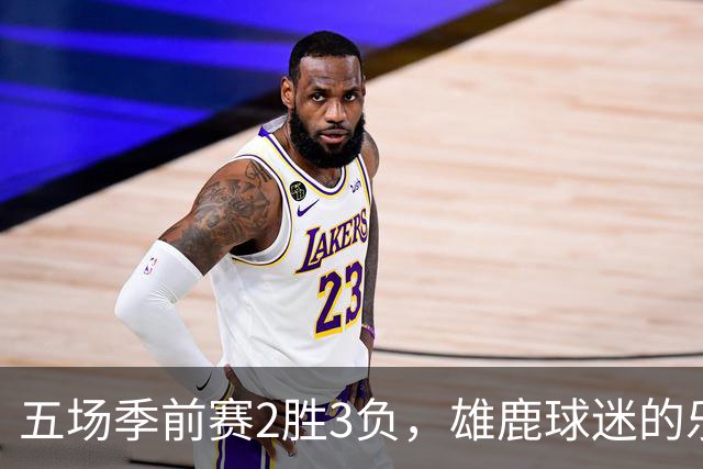 五场季前赛2胜3负，雄鹿球迷的乐观还剩多少？